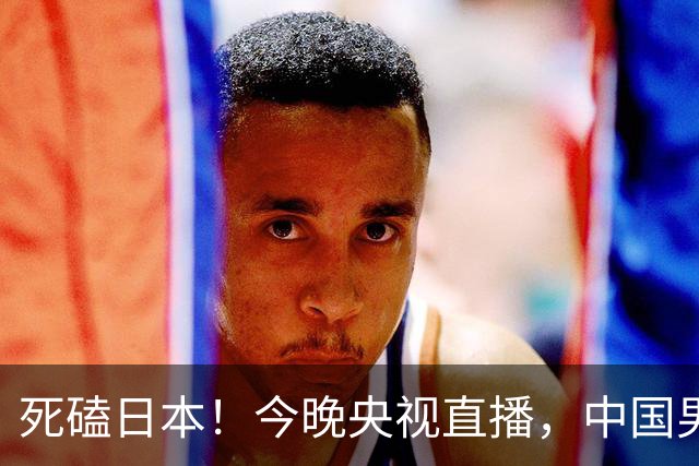 死磕日本！今晚央视直播，中国男篮迎战，郭士强手中剩余9张牌！